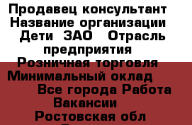 Продавец-консультант › Название организации ­ Дети, ЗАО › Отрасль предприятия ­ Розничная торговля › Минимальный оклад ­ 25 000 - Все города Работа » Вакансии   . Ростовская обл.,Донецк г.